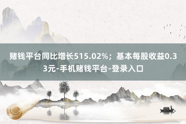 赌钱平台同比增长515.02%；基本每股收益0.33元-手机赌钱平台-登录入口