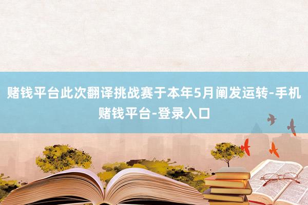 赌钱平台此次翻译挑战赛于本年5月阐发运转-手机赌钱平台-登录入口