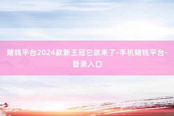 赌钱平台2024款新王冠它就来了-手机赌钱平台-登录入口