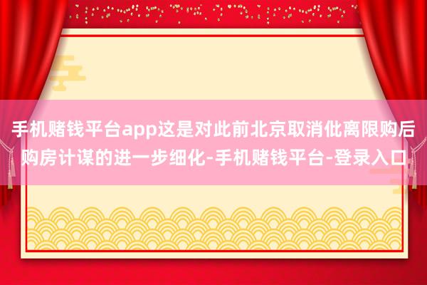 手机赌钱平台app这是对此前北京取消仳离限购后购房计谋的进一步细化-手机赌钱平台-登录入口