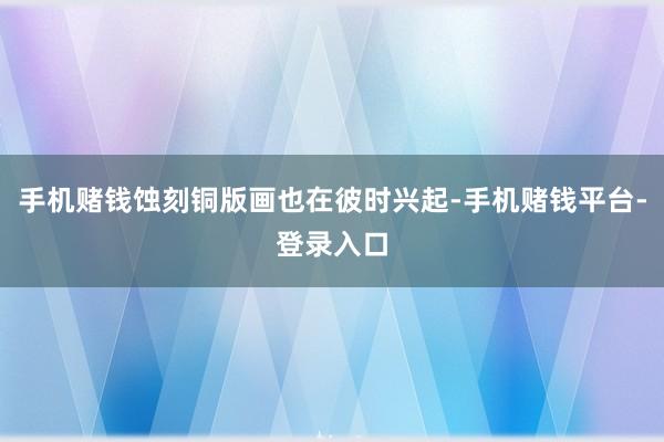 手机赌钱蚀刻铜版画也在彼时兴起-手机赌钱平台-登录入口