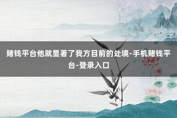 赌钱平台他就显著了我方目前的处境-手机赌钱平台-登录入口