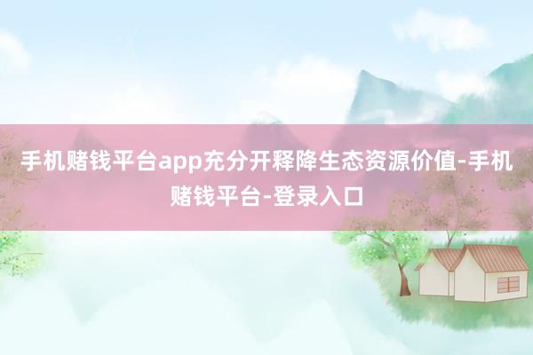 手机赌钱平台app充分开释降生态资源价值-手机赌钱平台-登录入口