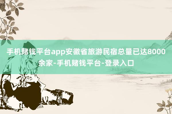 手机赌钱平台app安徽省旅游民宿总量已达8000余家-手机赌钱平台-登录入口