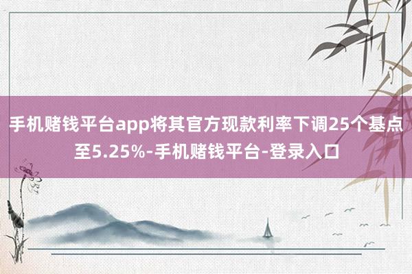 手机赌钱平台app将其官方现款利率下调25个基点至5.25%-手机赌钱平台-登录入口