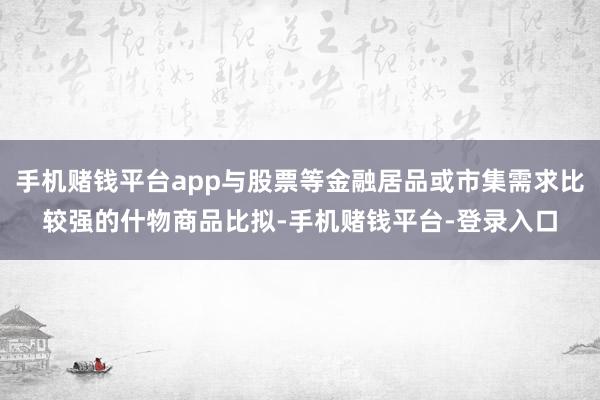 手机赌钱平台app与股票等金融居品或市集需求比较强的什物商品比拟-手机赌钱平台-登录入口