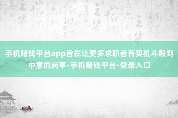 手机赌钱平台app旨在让更多求职者有契机斗殴到中意的岗亭-手机赌钱平台-登录入口