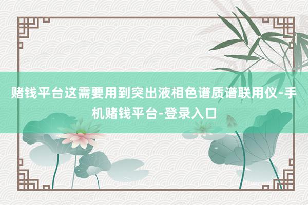 赌钱平台这需要用到突出液相色谱质谱联用仪-手机赌钱平台-登录入口