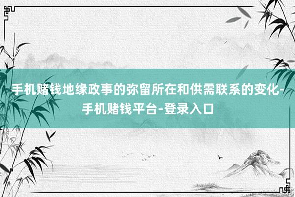 手机赌钱地缘政事的弥留所在和供需联系的变化-手机赌钱平台-登录入口