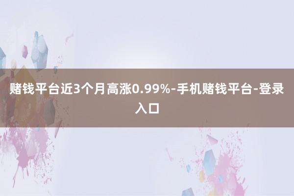 赌钱平台近3个月高涨0.99%-手机赌钱平台-登录入口