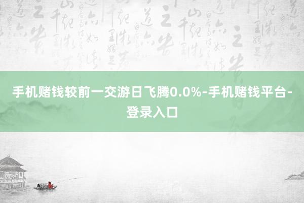 手机赌钱较前一交游日飞腾0.0%-手机赌钱平台-登录入口