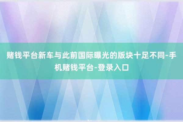 赌钱平台新车与此前国际曝光的版块十足不同-手机赌钱平台-登录入口