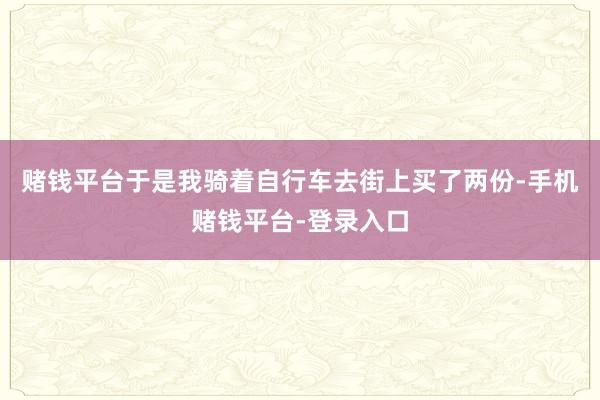 赌钱平台于是我骑着自行车去街上买了两份-手机赌钱平台-登录入口