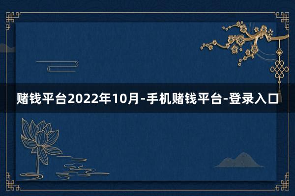 赌钱平台　　2022年10月-手机赌钱平台-登录入口