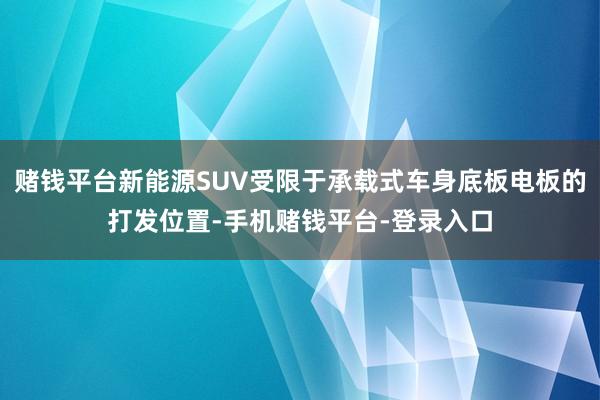 赌钱平台新能源SUV受限于承载式车身底板电板的打发位置-手机赌钱平台-登录入口