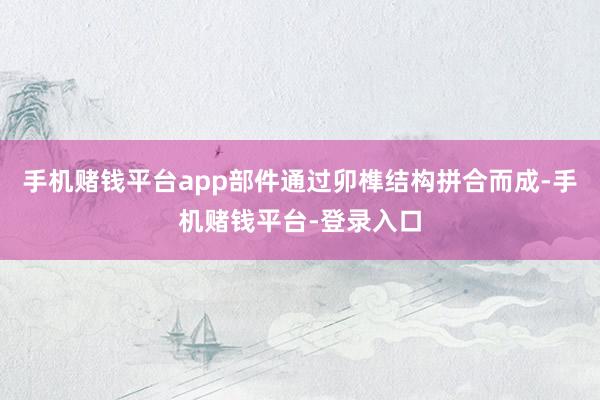 手机赌钱平台app部件通过卯榫结构拼合而成-手机赌钱平台-登录入口