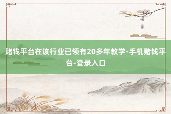 赌钱平台在该行业已领有20多年教学-手机赌钱平台-登录入口