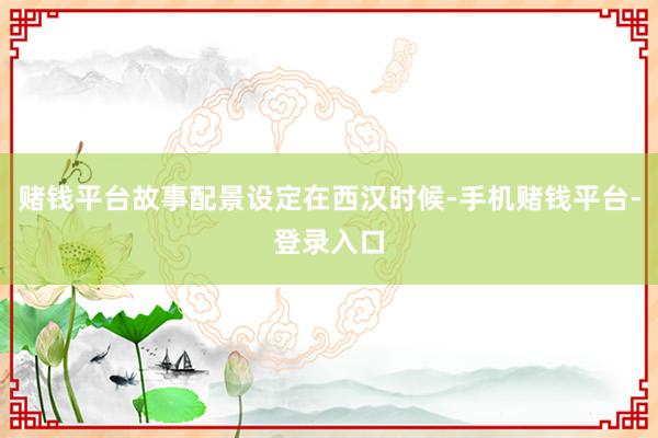 赌钱平台故事配景设定在西汉时候-手机赌钱平台-登录入口