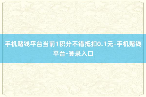 手机赌钱平台当前1积分不错抵扣0.1元-手机赌钱平台-登录入口