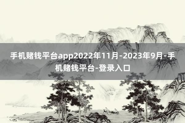 手机赌钱平台app2022年11月-2023年9月-手机赌钱平台-登录入口