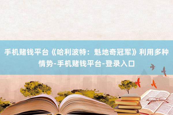 手机赌钱平台《哈利波特：魁地奇冠军》利用多种情势-手机赌钱平台-登录入口