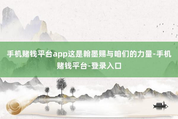 手机赌钱平台app这是翰墨赐与咱们的力量-手机赌钱平台-登录入口