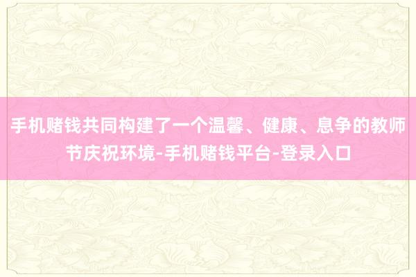 手机赌钱共同构建了一个温馨、健康、息争的教师节庆祝环境-手机赌钱平台-登录入口