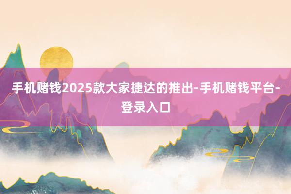 手机赌钱2025款大家捷达的推出-手机赌钱平台-登录入口