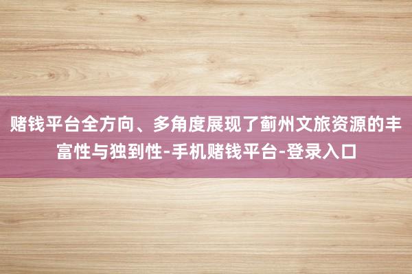 赌钱平台全方向、多角度展现了蓟州文旅资源的丰富性与独到性-手机赌钱平台-登录入口