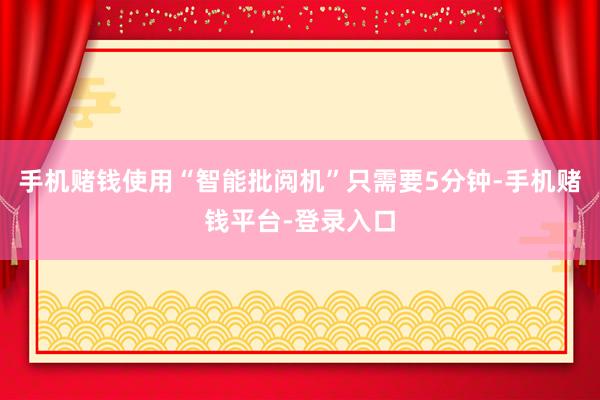 手机赌钱使用“智能批阅机”只需要5分钟-手机赌钱平台-登录入口