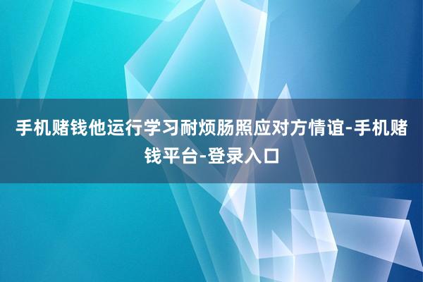 手机赌钱他运行学习耐烦肠照应对方情谊-手机赌钱平台-登录入口