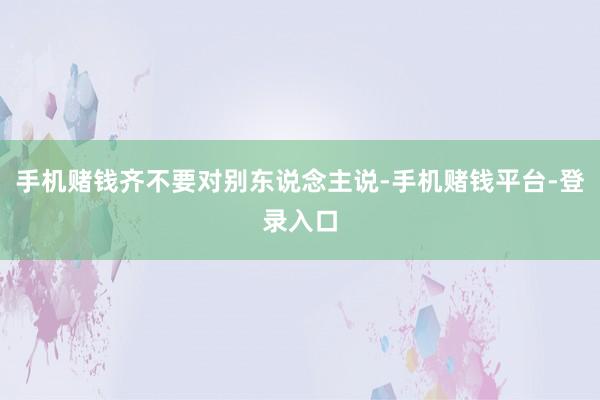 手机赌钱齐不要对别东说念主说-手机赌钱平台-登录入口