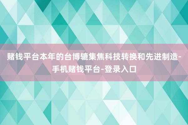 赌钱平台本年的台博辘集焦科技转换和先进制造-手机赌钱平台-登录入口