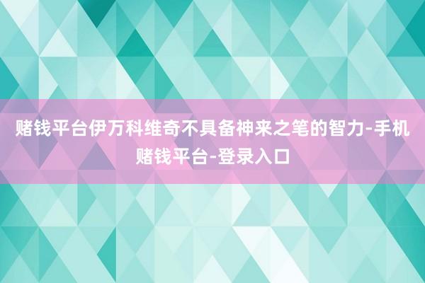 赌钱平台伊万科维奇不具备神来之笔的智力-手机赌钱平台-登录入口