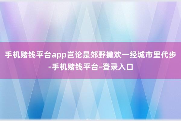 手机赌钱平台app岂论是郊野撒欢一经城市里代步-手机赌钱平台-登录入口