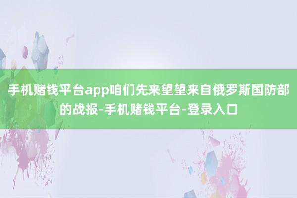 手机赌钱平台app咱们先来望望来自俄罗斯国防部的战报-手机赌钱平台-登录入口