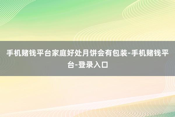 手机赌钱平台家庭好处月饼会有包装-手机赌钱平台-登录入口