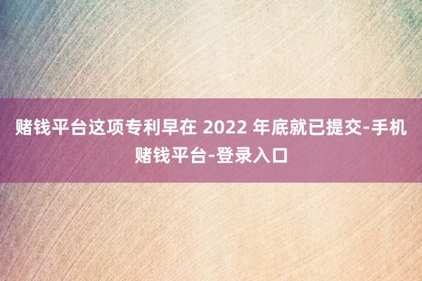 赌钱平台这项专利早在 2022 年底就已提交-手机赌钱平台-登录入口