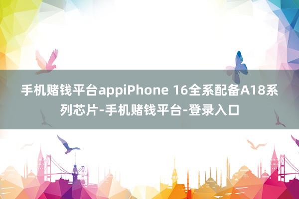 手机赌钱平台appiPhone 16全系配备A18系列芯片-手机赌钱平台-登录入口