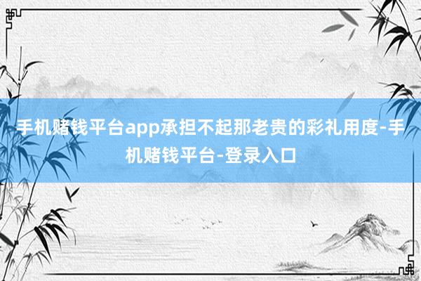 手机赌钱平台app承担不起那老贵的彩礼用度-手机赌钱平台-登录入口