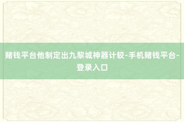 赌钱平台他制定出九黎城神器计较-手机赌钱平台-登录入口