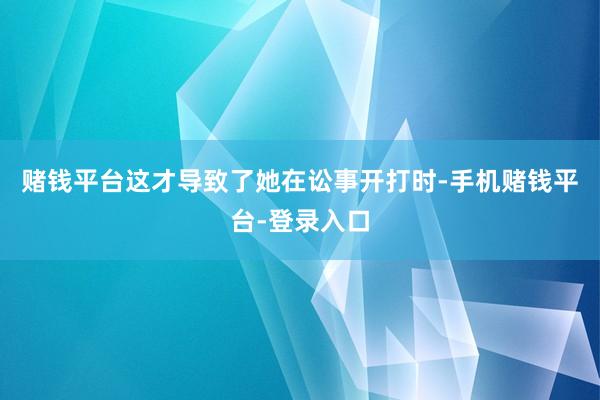 赌钱平台这才导致了她在讼事开打时-手机赌钱平台-登录入口