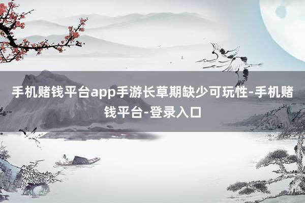 手机赌钱平台app手游长草期缺少可玩性-手机赌钱平台-登录入口