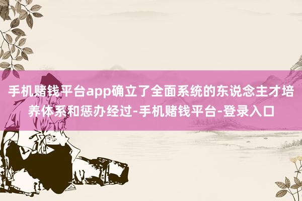 手机赌钱平台app确立了全面系统的东说念主才培养体系和惩办经过-手机赌钱平台-登录入口