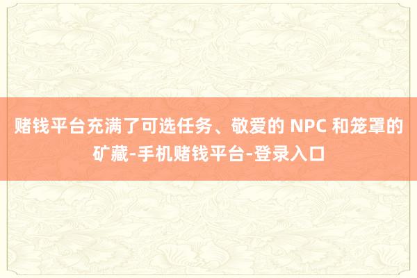 赌钱平台充满了可选任务、敬爱的 NPC 和笼罩的矿藏-手机赌钱平台-登录入口